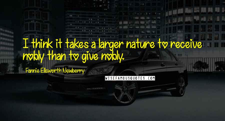 Fannie Ellsworth Newberry Quotes: I think it takes a larger nature to receive nobly than to give nobly.