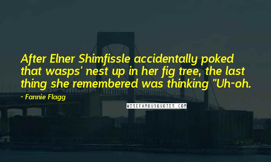 Fannie Flagg Quotes: After Elner Shimfissle accidentally poked that wasps' nest up in her fig tree, the last thing she remembered was thinking "Uh-oh.