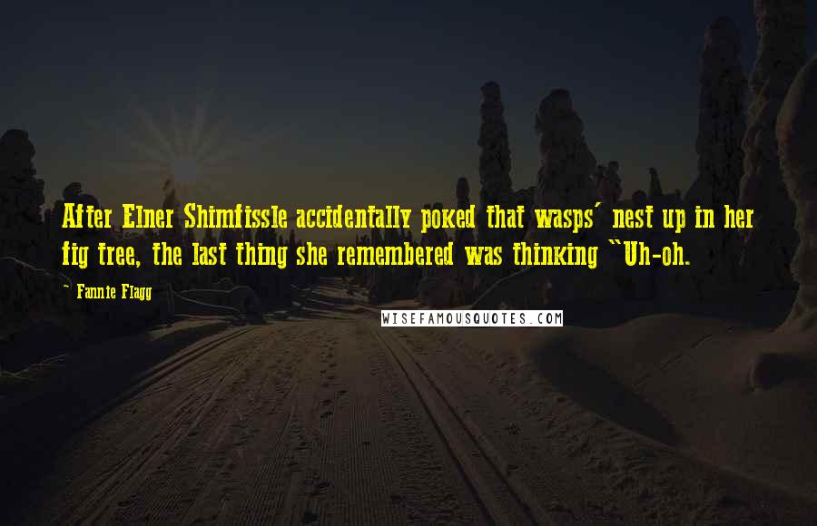 Fannie Flagg Quotes: After Elner Shimfissle accidentally poked that wasps' nest up in her fig tree, the last thing she remembered was thinking "Uh-oh.