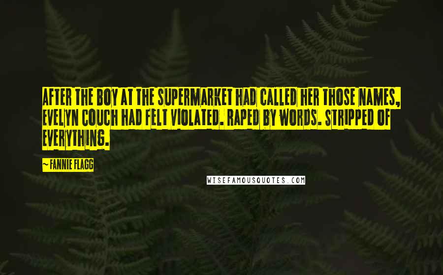 Fannie Flagg Quotes: After the boy at the supermarket had called her those names, Evelyn Couch had felt violated. Raped by words. Stripped of Everything.