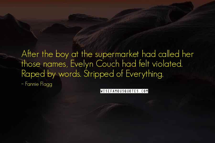 Fannie Flagg Quotes: After the boy at the supermarket had called her those names, Evelyn Couch had felt violated. Raped by words. Stripped of Everything.