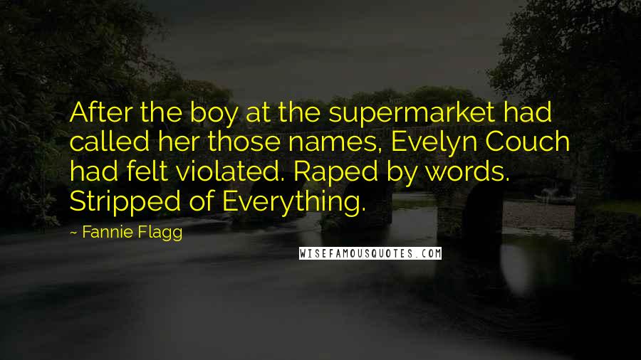 Fannie Flagg Quotes: After the boy at the supermarket had called her those names, Evelyn Couch had felt violated. Raped by words. Stripped of Everything.