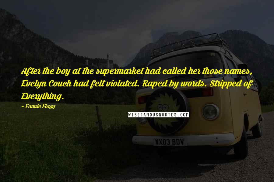 Fannie Flagg Quotes: After the boy at the supermarket had called her those names, Evelyn Couch had felt violated. Raped by words. Stripped of Everything.