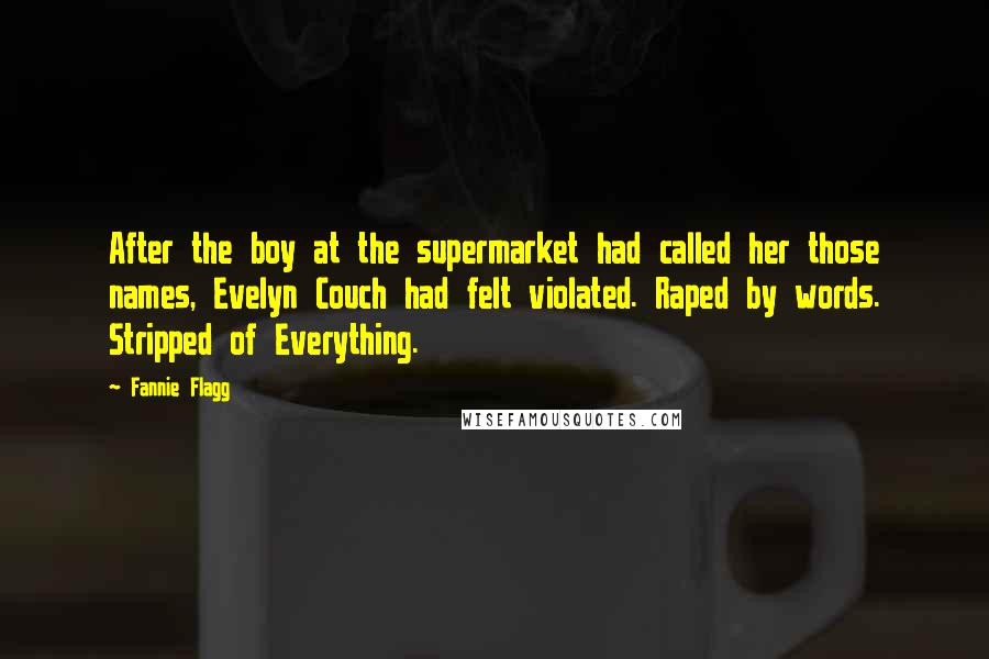 Fannie Flagg Quotes: After the boy at the supermarket had called her those names, Evelyn Couch had felt violated. Raped by words. Stripped of Everything.