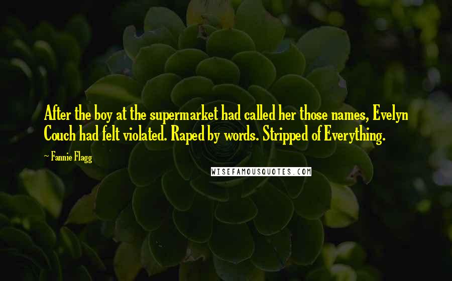 Fannie Flagg Quotes: After the boy at the supermarket had called her those names, Evelyn Couch had felt violated. Raped by words. Stripped of Everything.