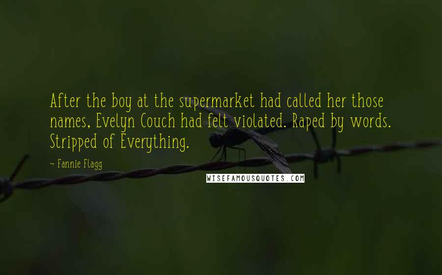 Fannie Flagg Quotes: After the boy at the supermarket had called her those names, Evelyn Couch had felt violated. Raped by words. Stripped of Everything.