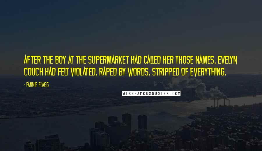 Fannie Flagg Quotes: After the boy at the supermarket had called her those names, Evelyn Couch had felt violated. Raped by words. Stripped of Everything.