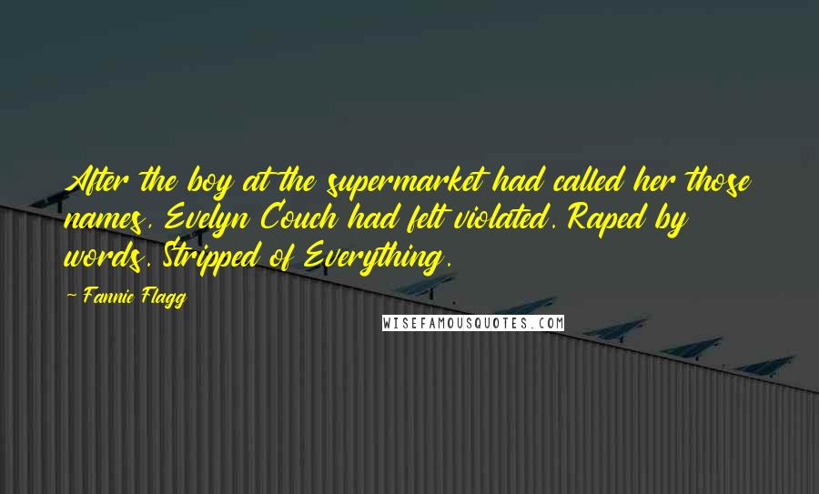 Fannie Flagg Quotes: After the boy at the supermarket had called her those names, Evelyn Couch had felt violated. Raped by words. Stripped of Everything.