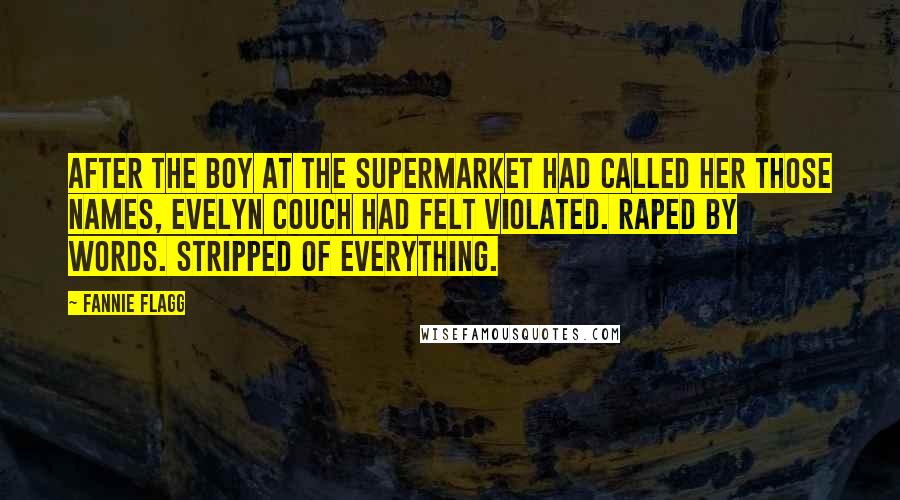 Fannie Flagg Quotes: After the boy at the supermarket had called her those names, Evelyn Couch had felt violated. Raped by words. Stripped of Everything.