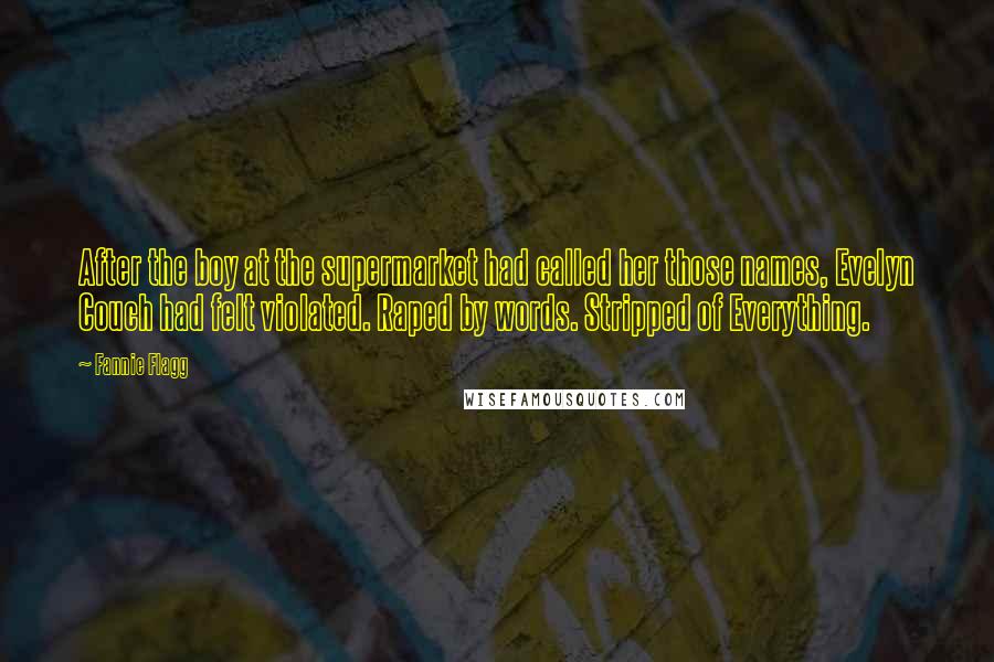 Fannie Flagg Quotes: After the boy at the supermarket had called her those names, Evelyn Couch had felt violated. Raped by words. Stripped of Everything.