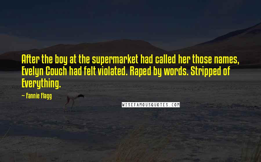 Fannie Flagg Quotes: After the boy at the supermarket had called her those names, Evelyn Couch had felt violated. Raped by words. Stripped of Everything.