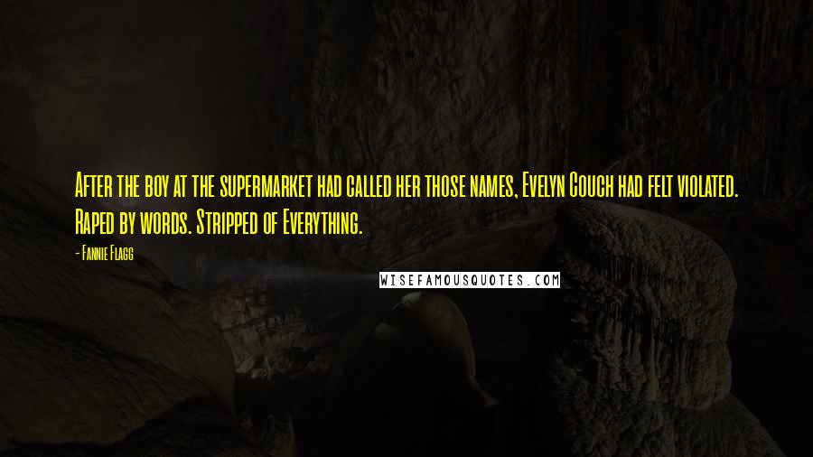 Fannie Flagg Quotes: After the boy at the supermarket had called her those names, Evelyn Couch had felt violated. Raped by words. Stripped of Everything.