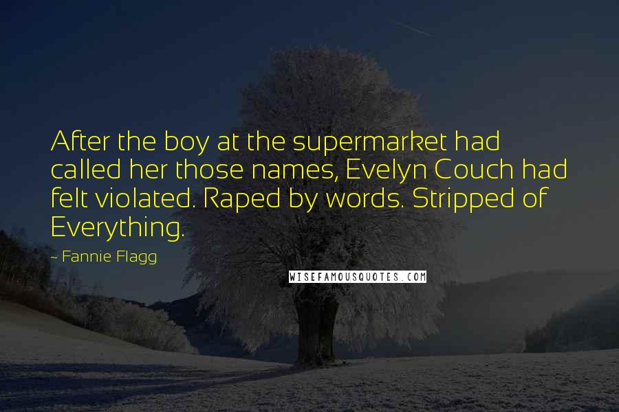 Fannie Flagg Quotes: After the boy at the supermarket had called her those names, Evelyn Couch had felt violated. Raped by words. Stripped of Everything.