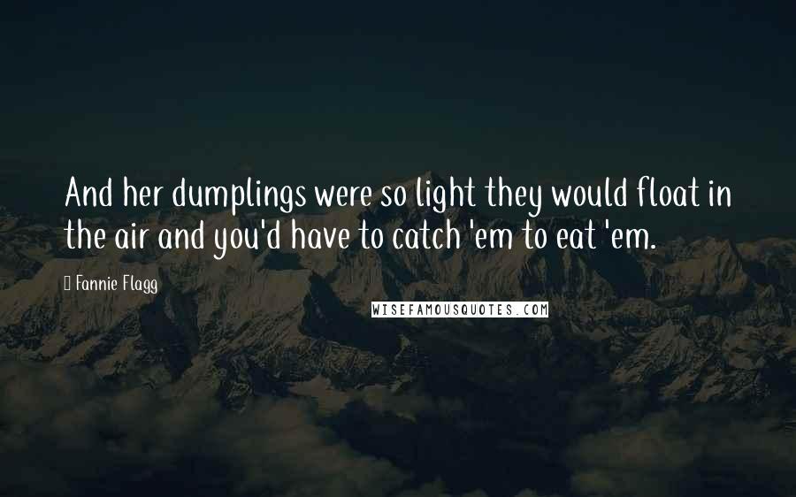Fannie Flagg Quotes: And her dumplings were so light they would float in the air and you'd have to catch 'em to eat 'em.
