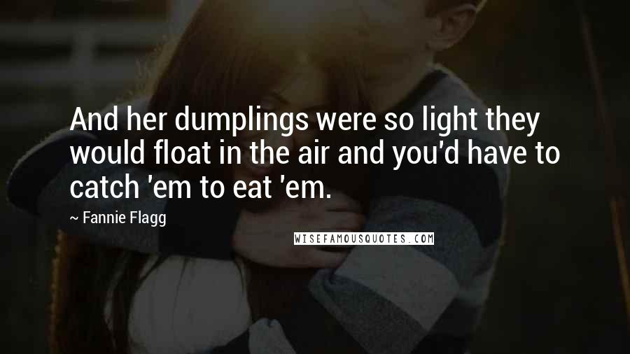 Fannie Flagg Quotes: And her dumplings were so light they would float in the air and you'd have to catch 'em to eat 'em.