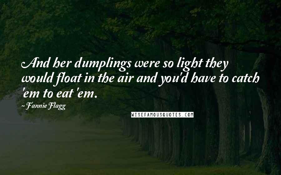 Fannie Flagg Quotes: And her dumplings were so light they would float in the air and you'd have to catch 'em to eat 'em.