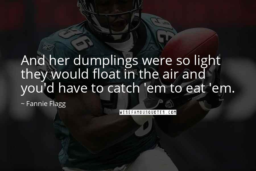 Fannie Flagg Quotes: And her dumplings were so light they would float in the air and you'd have to catch 'em to eat 'em.