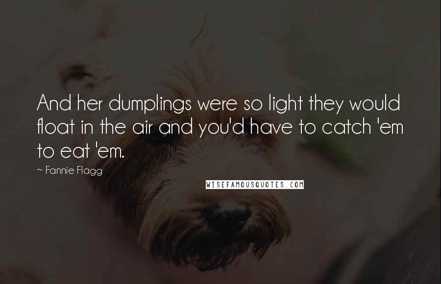 Fannie Flagg Quotes: And her dumplings were so light they would float in the air and you'd have to catch 'em to eat 'em.