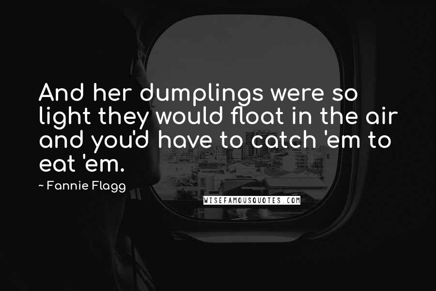 Fannie Flagg Quotes: And her dumplings were so light they would float in the air and you'd have to catch 'em to eat 'em.