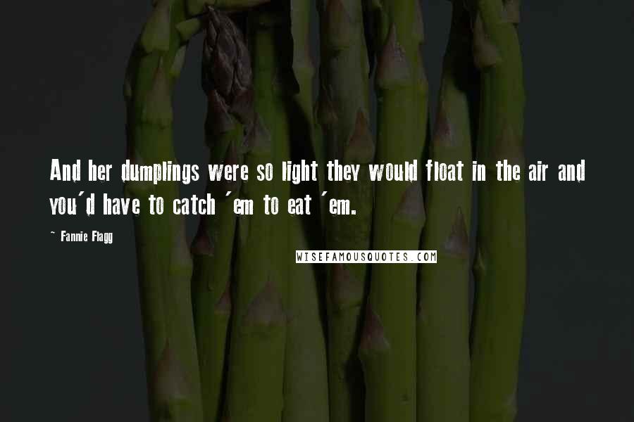 Fannie Flagg Quotes: And her dumplings were so light they would float in the air and you'd have to catch 'em to eat 'em.