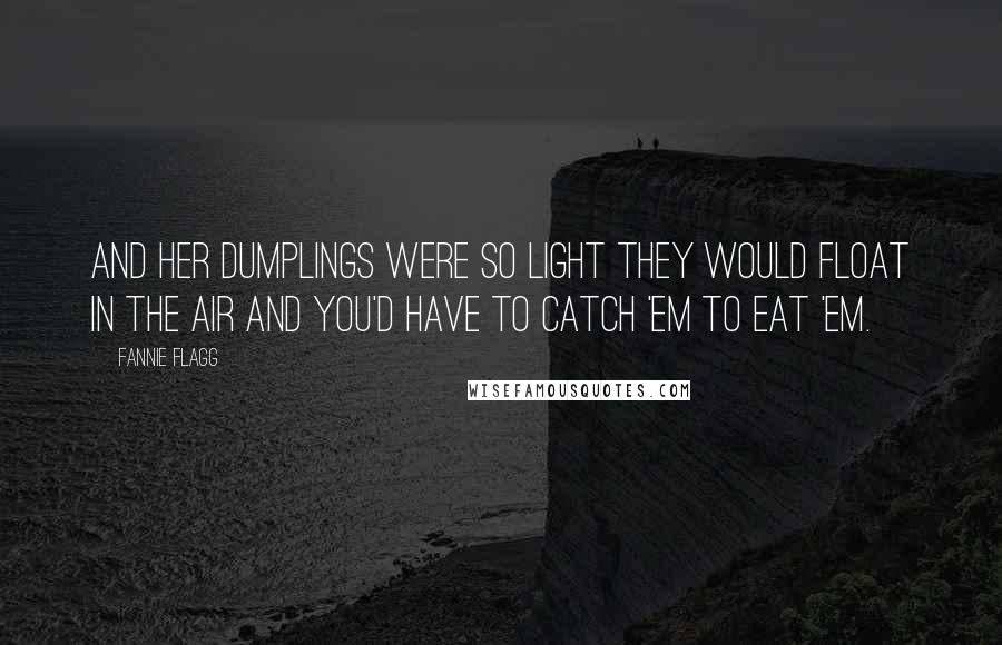 Fannie Flagg Quotes: And her dumplings were so light they would float in the air and you'd have to catch 'em to eat 'em.