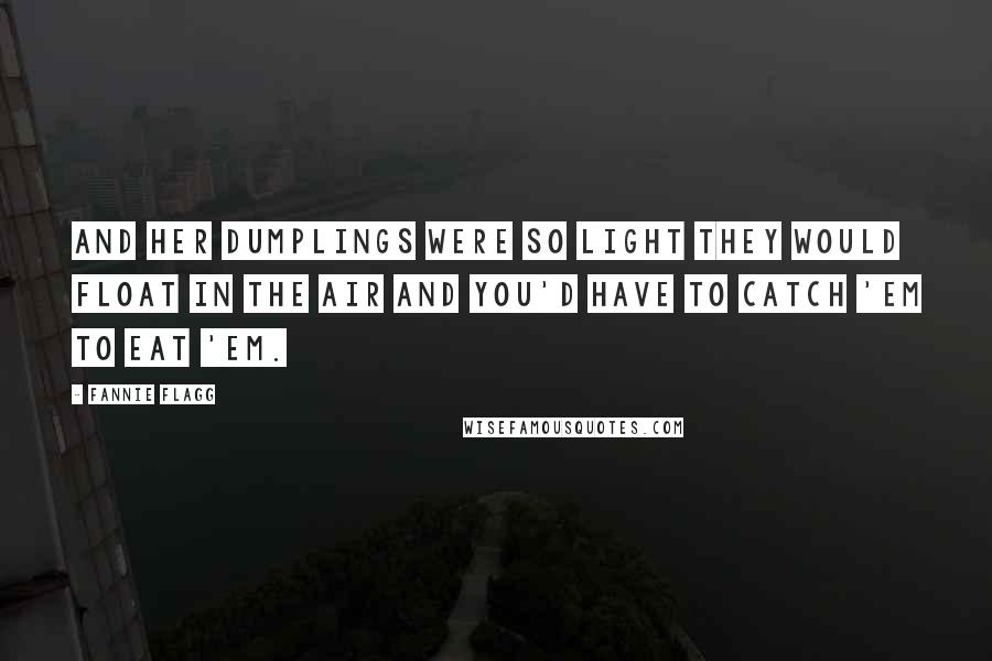 Fannie Flagg Quotes: And her dumplings were so light they would float in the air and you'd have to catch 'em to eat 'em.