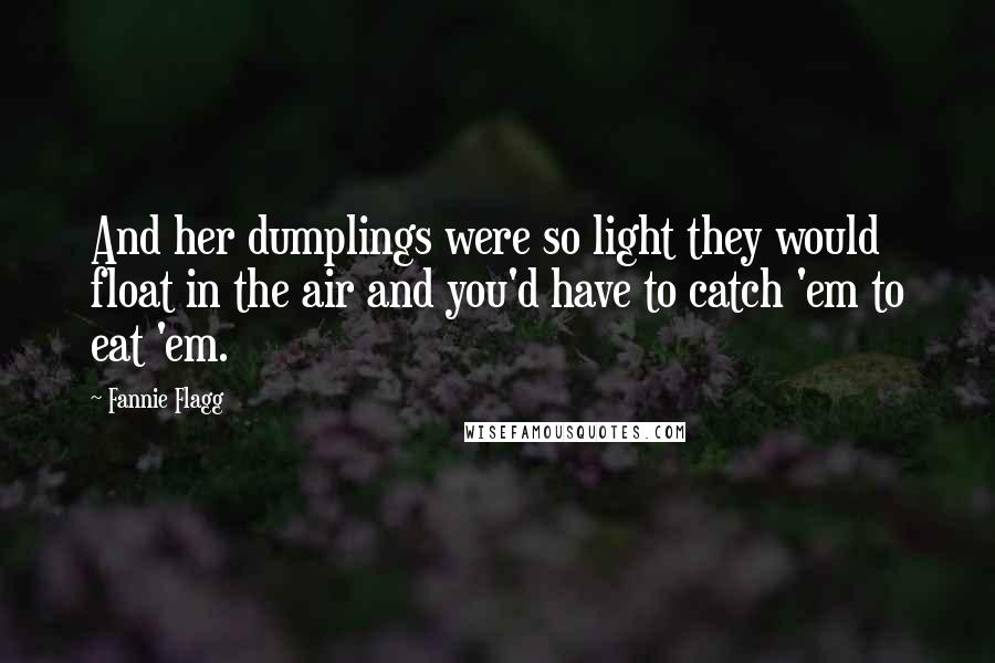 Fannie Flagg Quotes: And her dumplings were so light they would float in the air and you'd have to catch 'em to eat 'em.