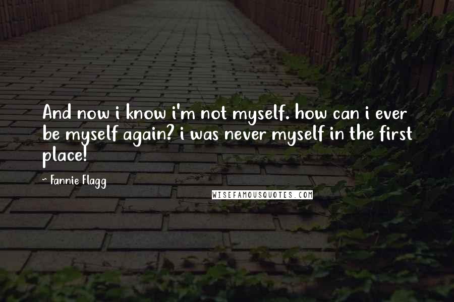 Fannie Flagg Quotes: And now i know i'm not myself. how can i ever be myself again? i was never myself in the first place!