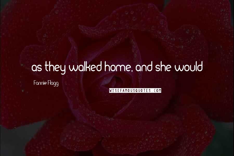 Fannie Flagg Quotes: as they walked home, and she would