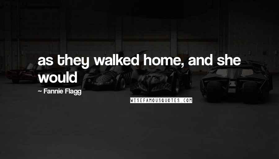 Fannie Flagg Quotes: as they walked home, and she would