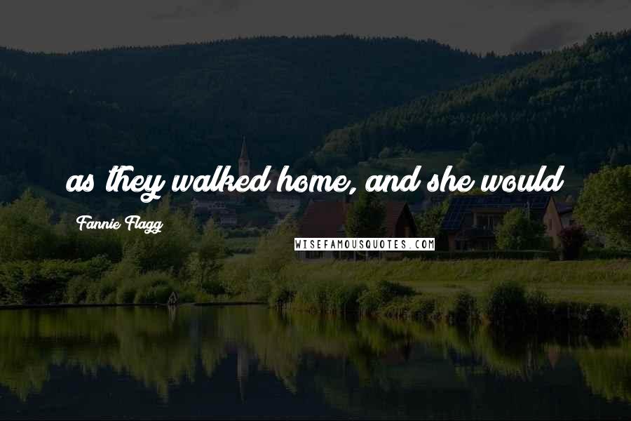 Fannie Flagg Quotes: as they walked home, and she would