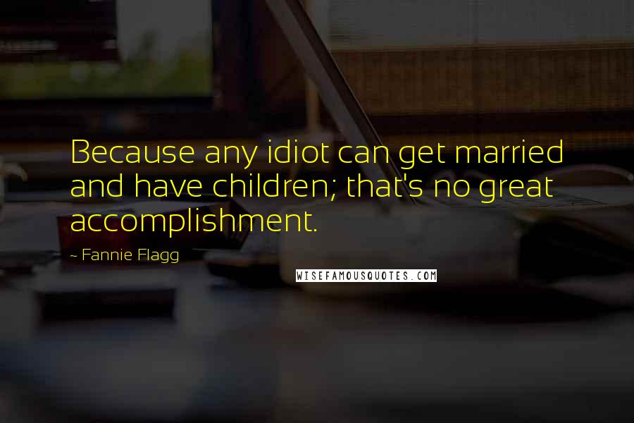 Fannie Flagg Quotes: Because any idiot can get married and have children; that's no great accomplishment.