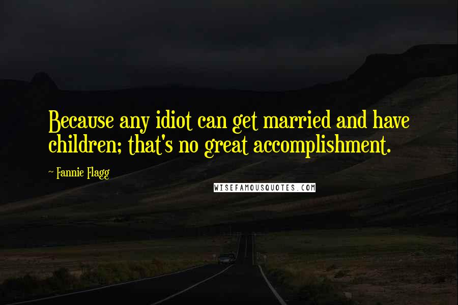 Fannie Flagg Quotes: Because any idiot can get married and have children; that's no great accomplishment.