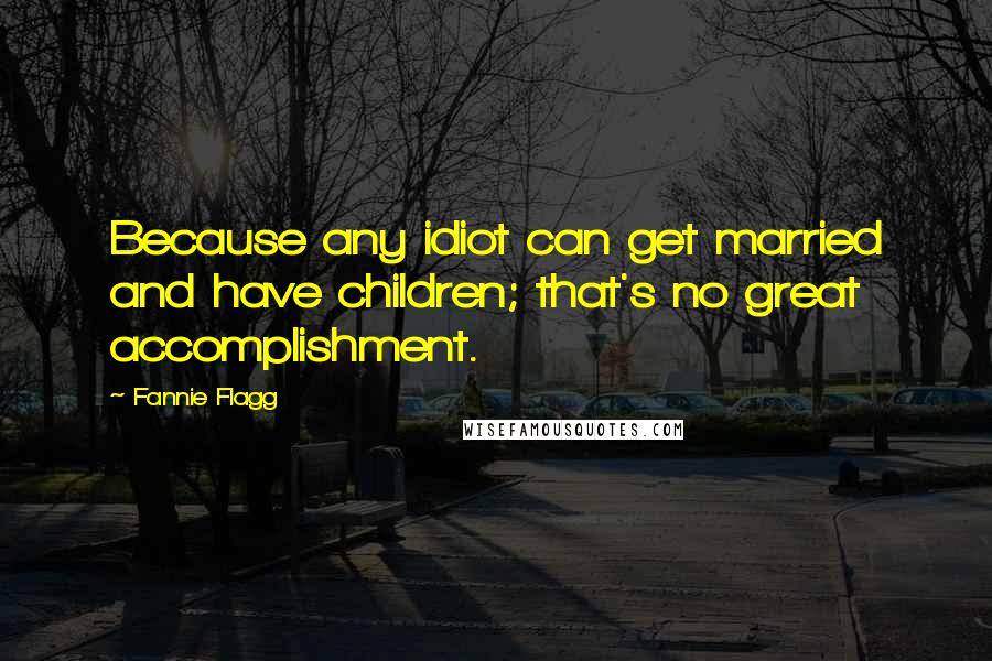 Fannie Flagg Quotes: Because any idiot can get married and have children; that's no great accomplishment.