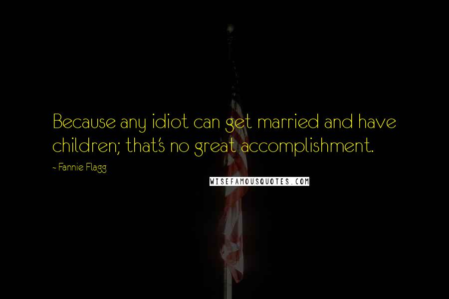 Fannie Flagg Quotes: Because any idiot can get married and have children; that's no great accomplishment.