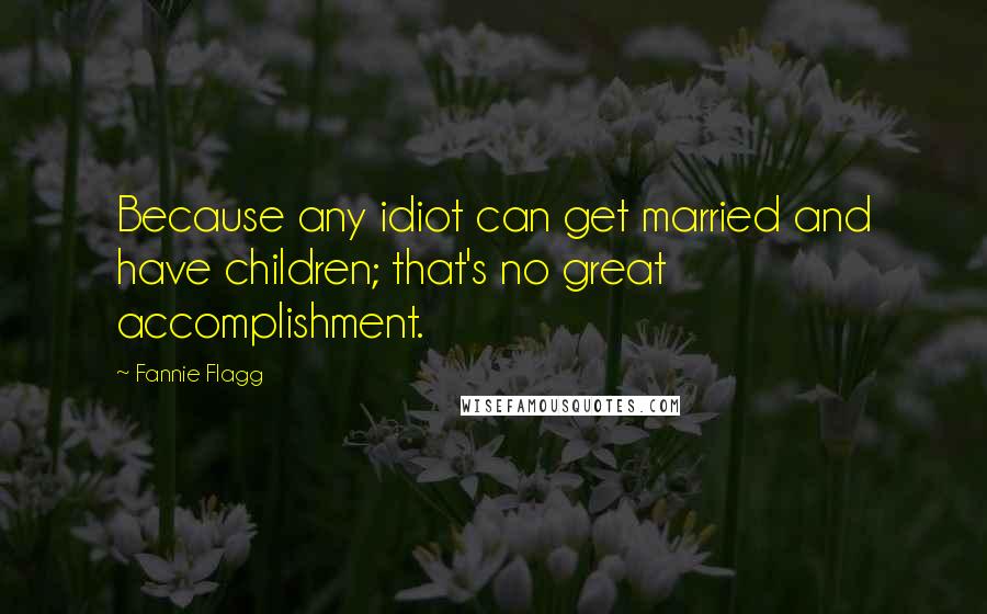 Fannie Flagg Quotes: Because any idiot can get married and have children; that's no great accomplishment.