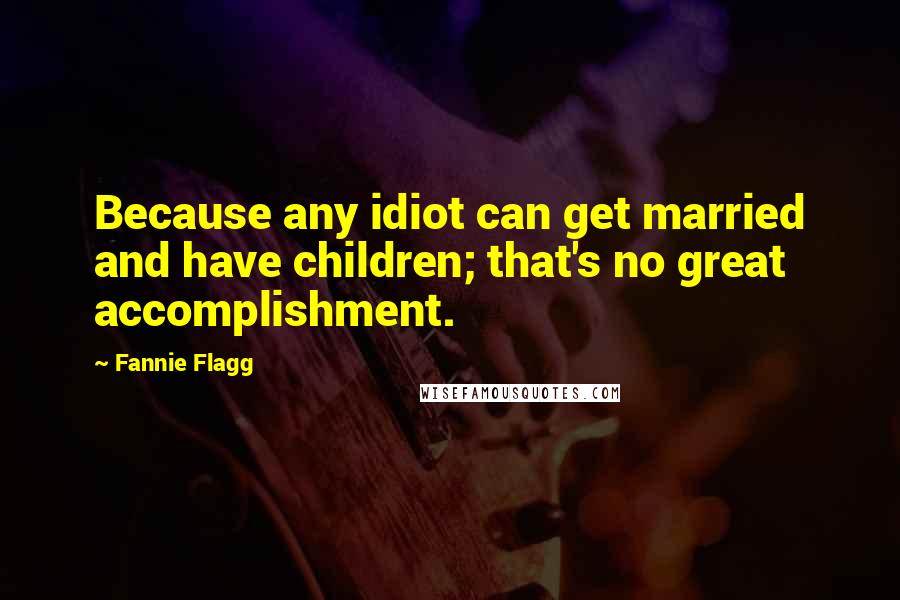 Fannie Flagg Quotes: Because any idiot can get married and have children; that's no great accomplishment.