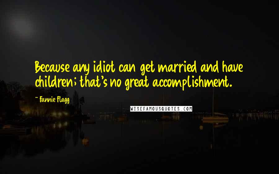 Fannie Flagg Quotes: Because any idiot can get married and have children; that's no great accomplishment.