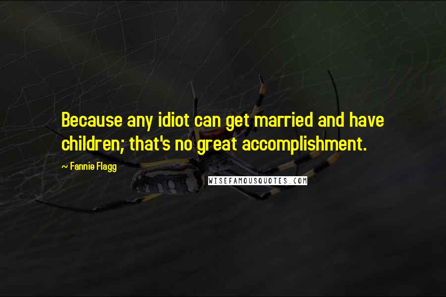 Fannie Flagg Quotes: Because any idiot can get married and have children; that's no great accomplishment.