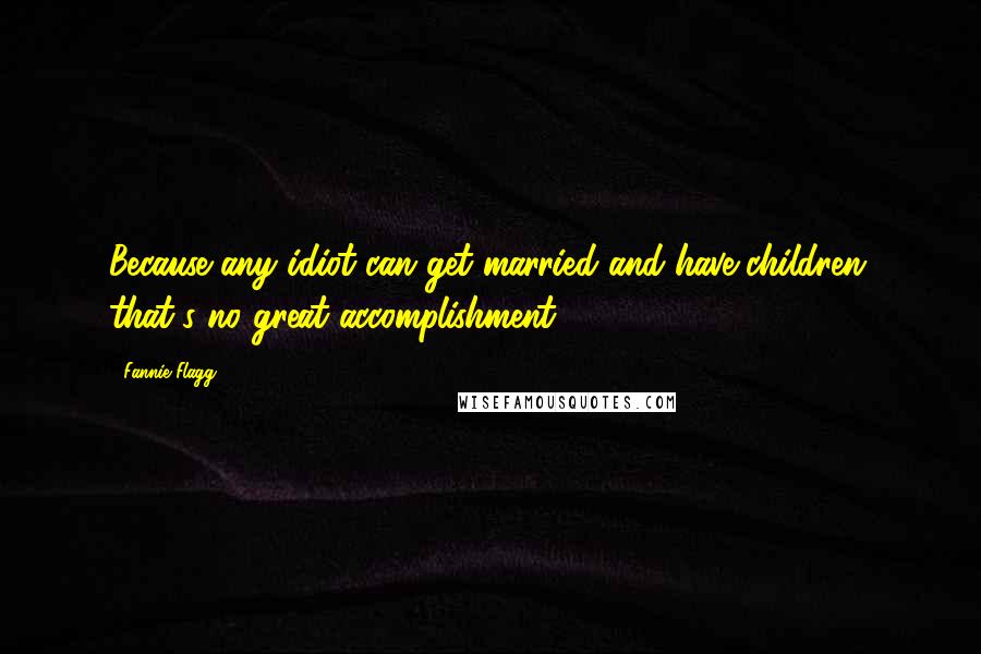 Fannie Flagg Quotes: Because any idiot can get married and have children; that's no great accomplishment.