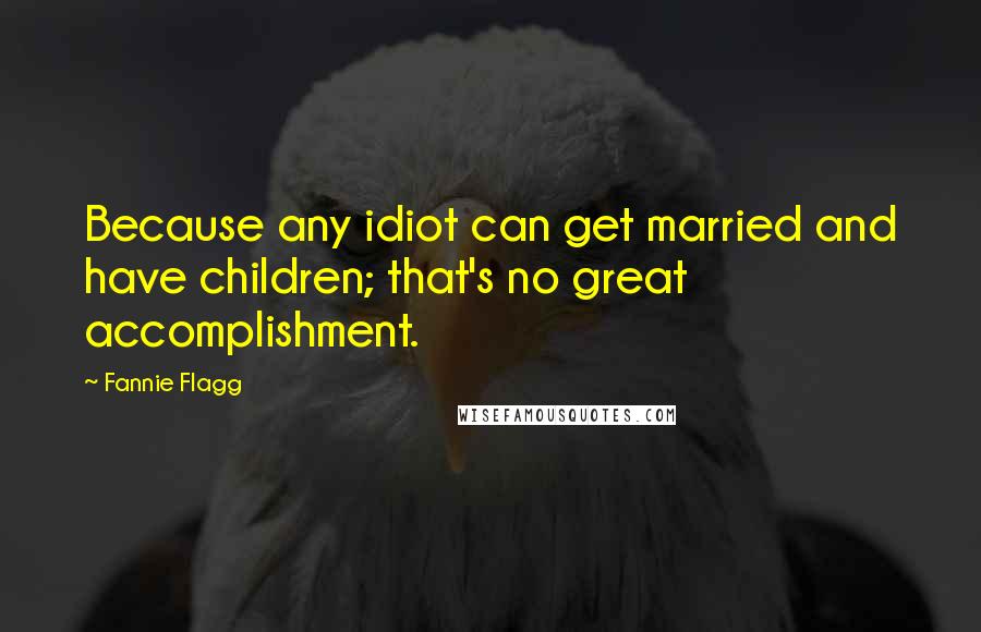 Fannie Flagg Quotes: Because any idiot can get married and have children; that's no great accomplishment.