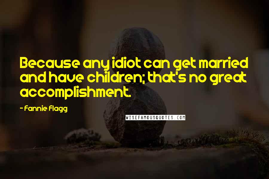 Fannie Flagg Quotes: Because any idiot can get married and have children; that's no great accomplishment.