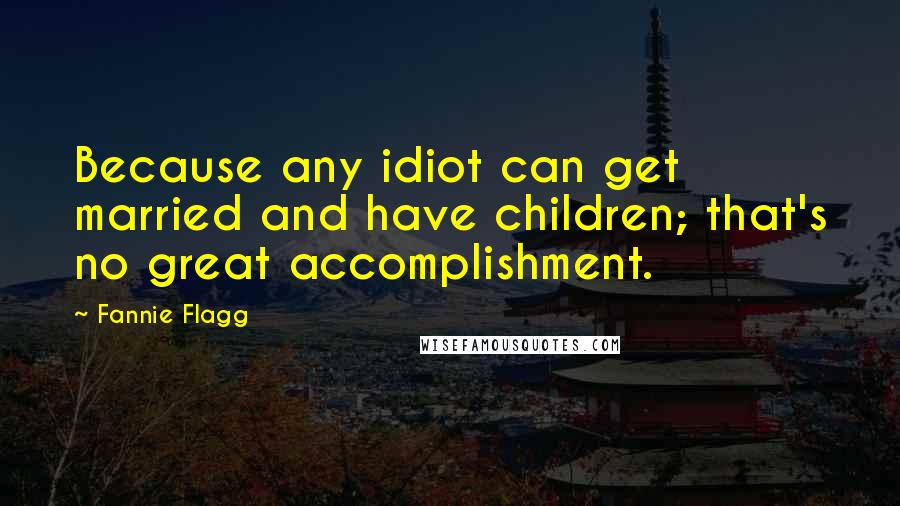 Fannie Flagg Quotes: Because any idiot can get married and have children; that's no great accomplishment.