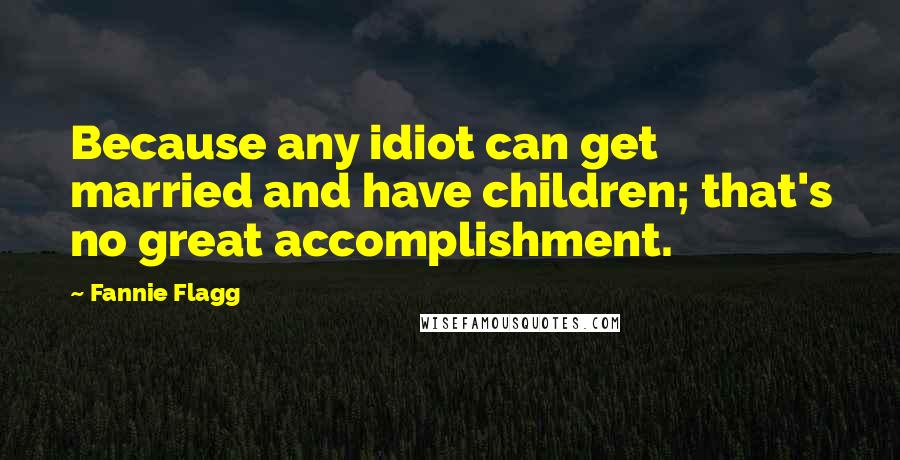 Fannie Flagg Quotes: Because any idiot can get married and have children; that's no great accomplishment.