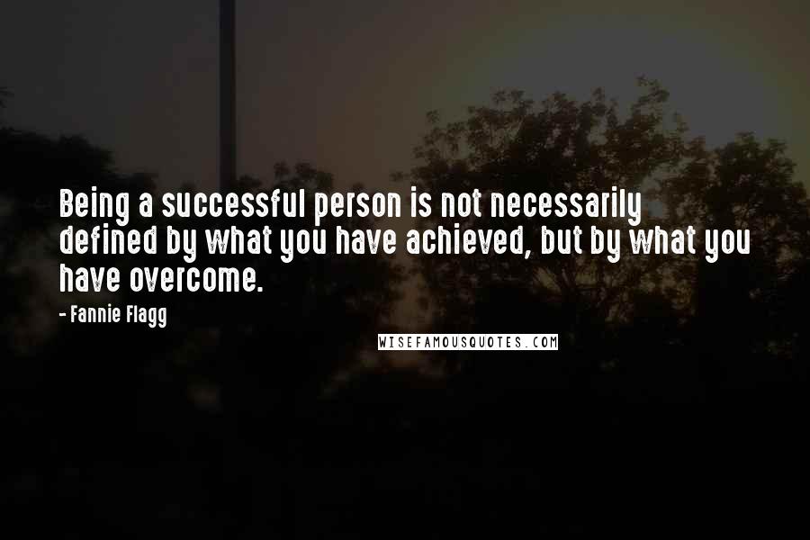 Fannie Flagg Quotes: Being a successful person is not necessarily defined by what you have achieved, but by what you have overcome.