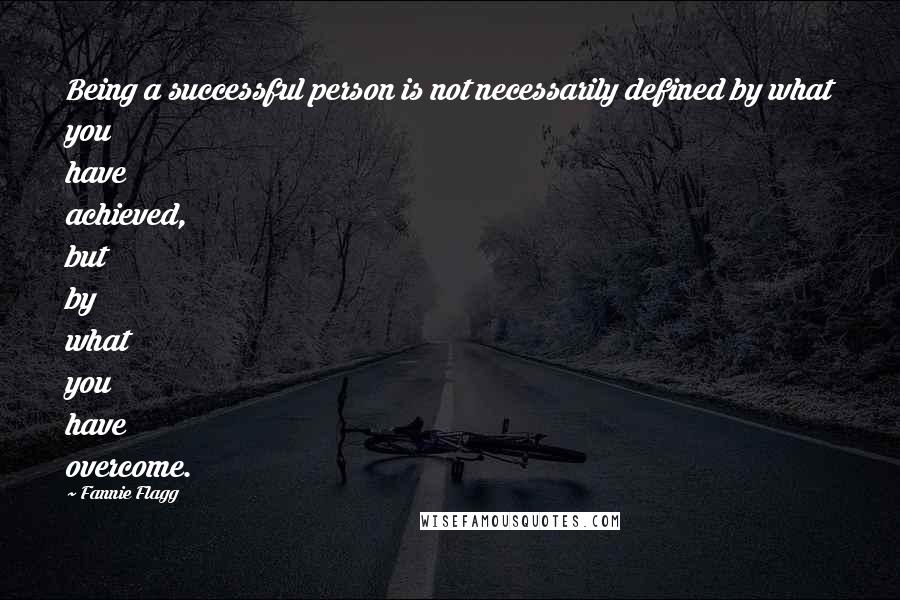 Fannie Flagg Quotes: Being a successful person is not necessarily defined by what you have achieved, but by what you have overcome.