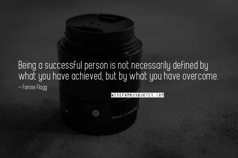 Fannie Flagg Quotes: Being a successful person is not necessarily defined by what you have achieved, but by what you have overcome.
