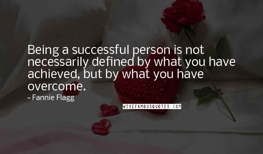 Fannie Flagg Quotes: Being a successful person is not necessarily defined by what you have achieved, but by what you have overcome.