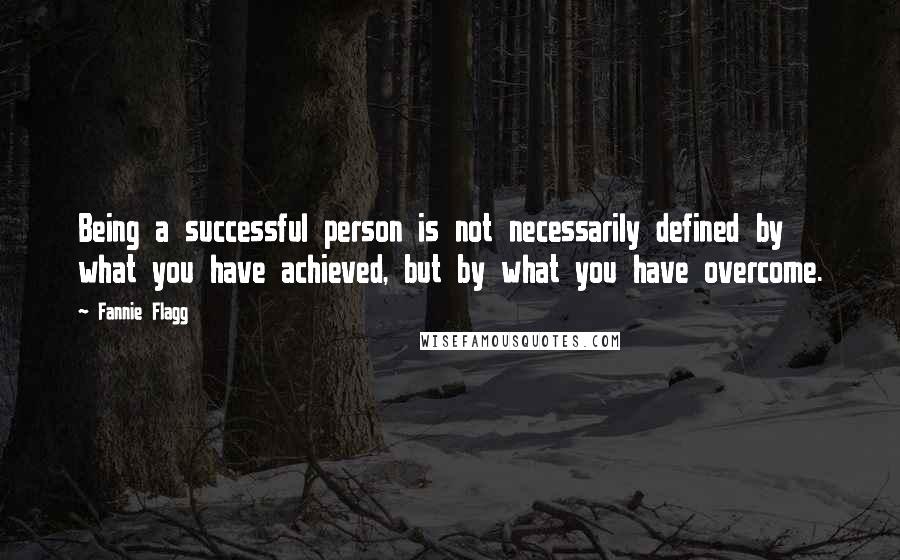 Fannie Flagg Quotes: Being a successful person is not necessarily defined by what you have achieved, but by what you have overcome.