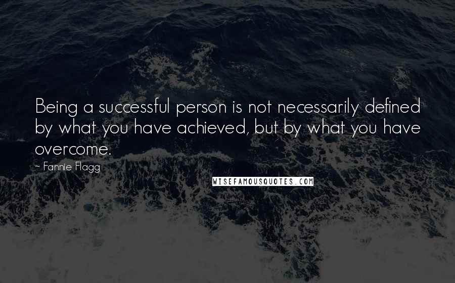 Fannie Flagg Quotes: Being a successful person is not necessarily defined by what you have achieved, but by what you have overcome.